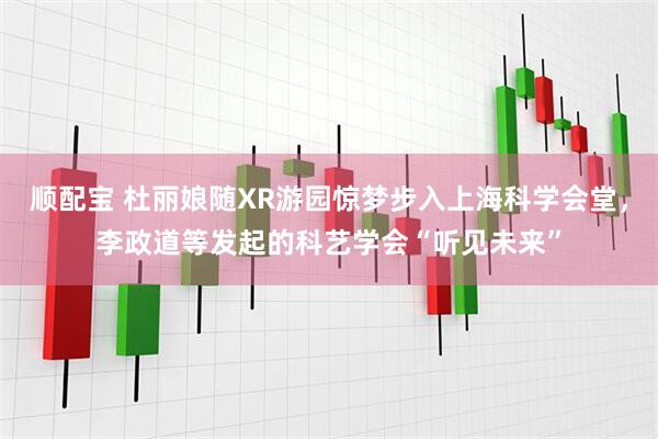 顺配宝 杜丽娘随XR游园惊梦步入上海科学会堂，李政道等发起的科艺学会“听见未来”