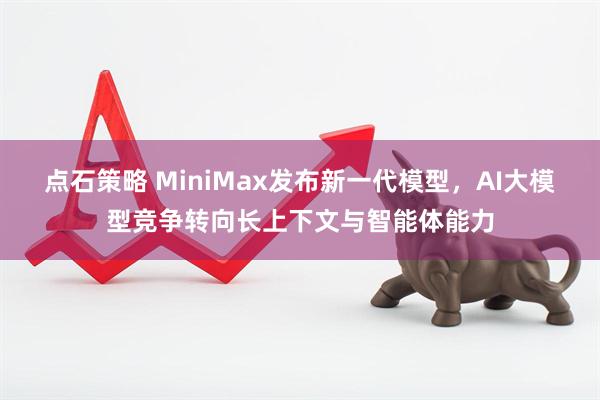 点石策略 MiniMax发布新一代模型，AI大模型竞争转向长上下文与智能体能力