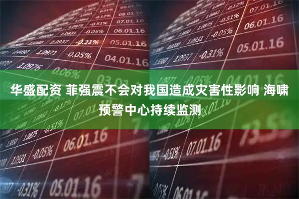 华盛配资 菲强震不会对我国造成灾害性影响 海啸预警中心持续监测
