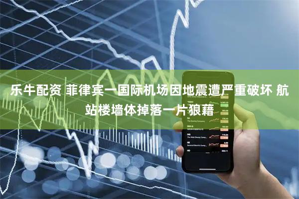 乐牛配资 菲律宾一国际机场因地震遭严重破坏 航站楼墙体掉落一片狼藉