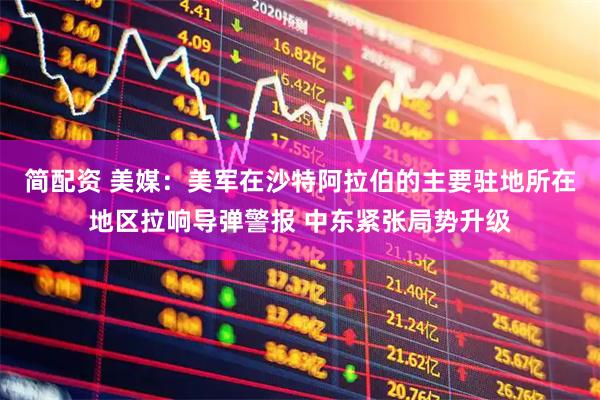 简配资 美媒：美军在沙特阿拉伯的主要驻地所在地区拉响导弹警报 中东紧张局势升级