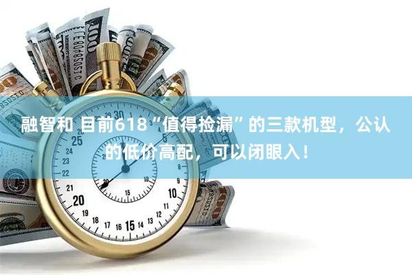 融智和 目前618“值得捡漏”的三款机型,公认的低价高配,可以闭眼入!