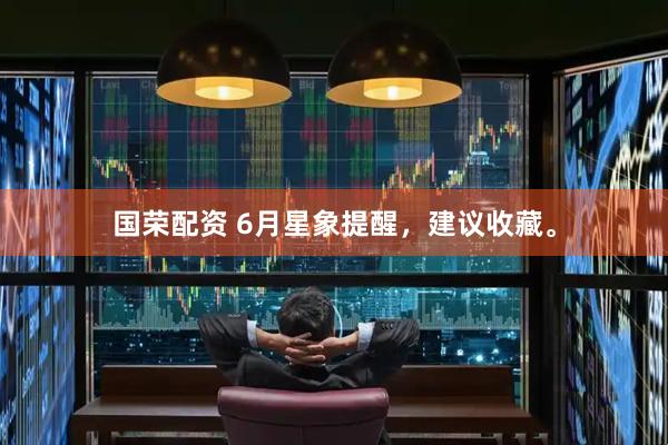 国荣配资 6月星象提醒，建议收藏。