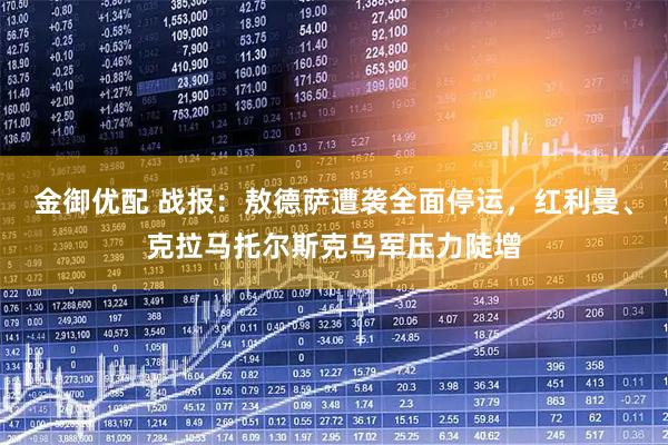 金御优配 战报：敖德萨遭袭全面停运，红利曼、克拉马托尔斯克乌军压力陡增