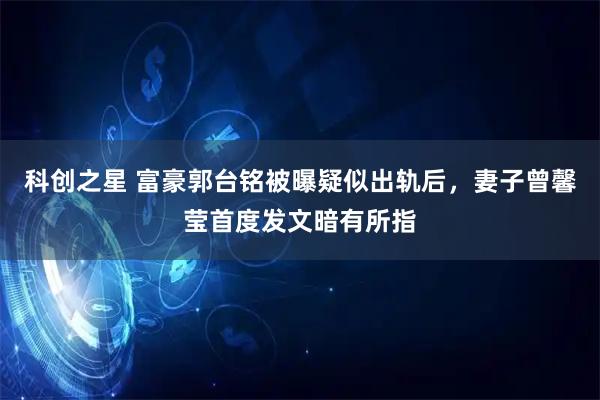 科创之星 富豪郭台铭被曝疑似出轨后，妻子曾馨莹首度发文暗有所指