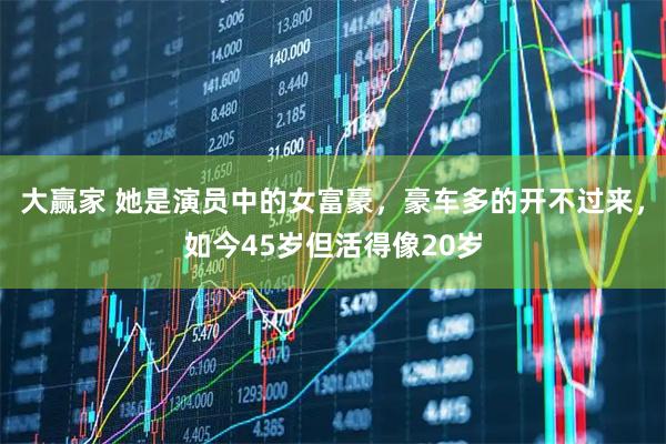 大赢家 她是演员中的女富豪，豪车多的开不过来，如今45岁但活得像20岁