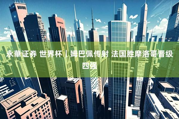 永華证券 世界杯|姆巴佩传射 法国胜摩洛哥晋级四强
