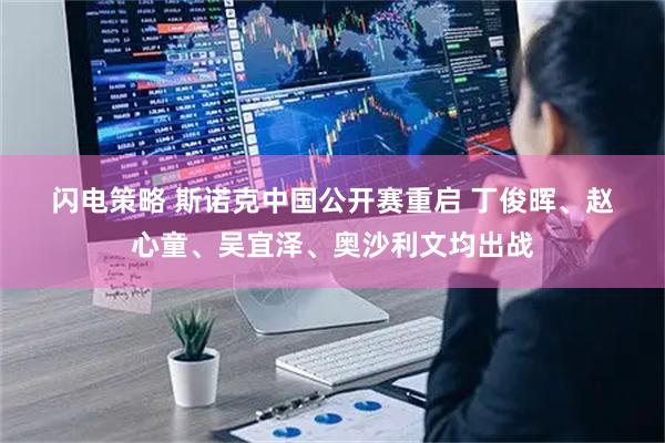闪电策略 斯诺克中国公开赛重启 丁俊晖、赵心童、吴宜泽、奥沙利文均出战