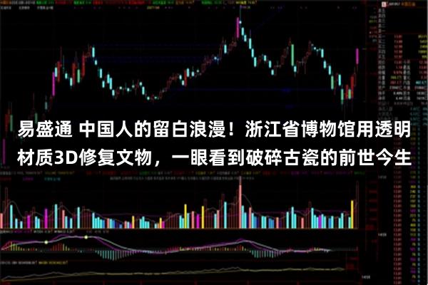 易盛通 中国人的留白浪漫！浙江省博物馆用透明材质3D修复文物，一眼看到破碎古瓷的前世今生