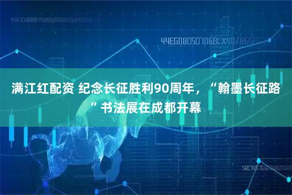 满江红配资 纪念长征胜利90周年，“翰墨长征路”书法展在成都开幕