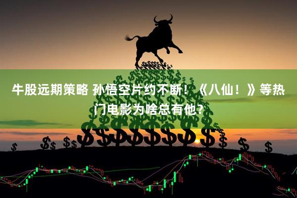牛股远期策略 孙悟空片约不断！《八仙！》等热门电影为啥总有他？