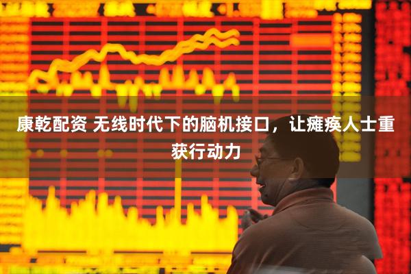 康乾配资 无线时代下的脑机接口，让瘫痪人士重获行动力