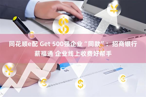 同花顺e配 Get 500强企业“同款”：招商银行薪福通 企业线上收费好帮手