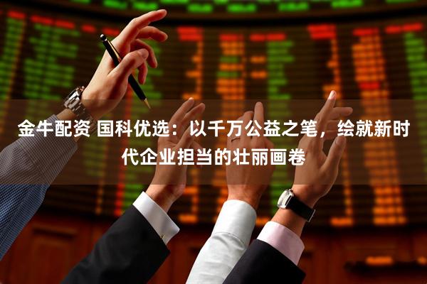 金牛配资 国科优选：以千万公益之笔，绘就新时代企业担当的壮丽画卷