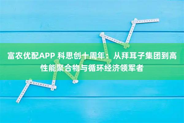 富农优配APP 科思创十周年：从拜耳子集团到高性能聚合物与循环经济领军者