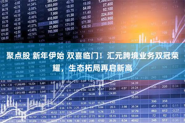 聚点股 新年伊始 双喜临门！汇元跨境业务双冠荣耀，生态拓局再启新高
