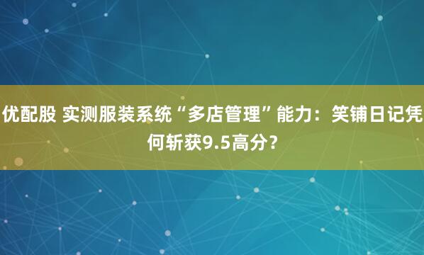 优配股 实测服装系统“多店管理”能力：笑铺日记凭何斩获9.5高分？