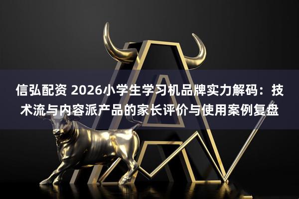 信弘配资 2026小学生学习机品牌实力解码：技术流与内容派产品的家长评价与使用案例复盘
