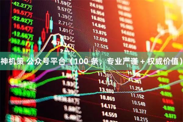 神机策 公众号平台（100 条，专业严谨 + 权威价值）