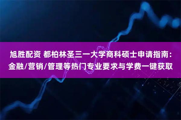 旭胜配资 都柏林圣三一大学商科硕士申请指南：金融/营销/管理等热门专业要求与学费一键获取