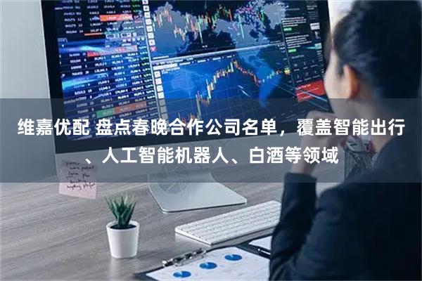 维嘉优配 盘点春晚合作公司名单，覆盖智能出行、人工智能机器人、白酒等领域