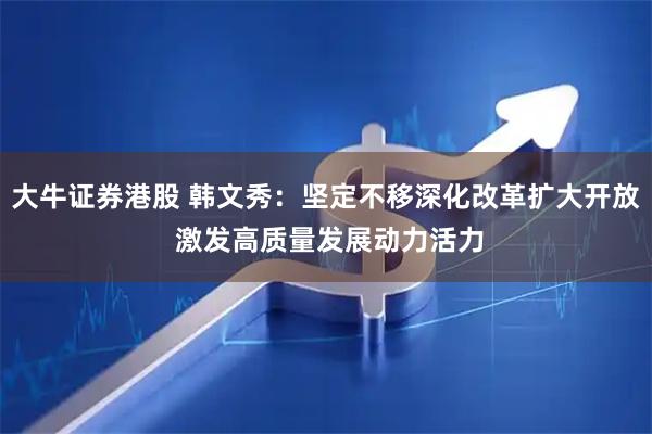 大牛证券港股 韩文秀：坚定不移深化改革扩大开放 激发高质量发展动力活力