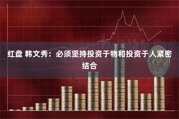 红盘 韩文秀：必须坚持投资于物和投资于人紧密结合