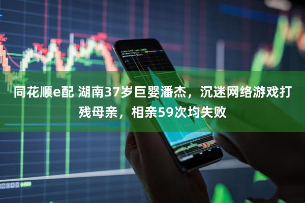 同花顺e配 湖南37岁巨婴潘杰，沉迷网络游戏打残母亲，相亲59次均失败
