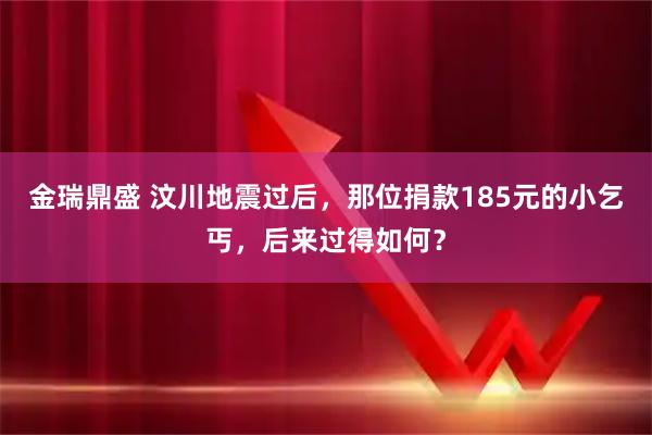 金瑞鼎盛 汶川地震过后，那位捐款185元的小乞丐，后来过得如何？
