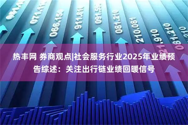 热丰网 券商观点|社会服务行业2025年业绩预告综述：关注出行链业绩回暖信号