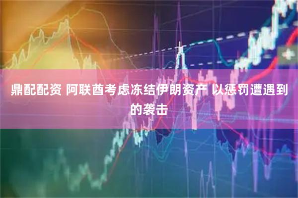 鼎配配资 阿联酋考虑冻结伊朗资产 以惩罚遭遇到的袭击