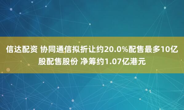 信达配资 协同通信拟折让约20.0%配售最多10亿股配售股份 净筹约1.07亿港元