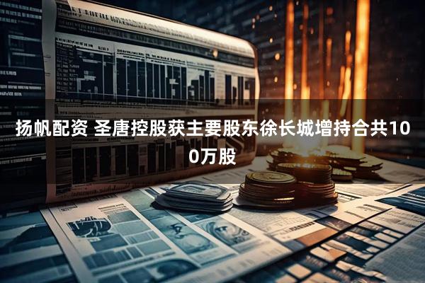 扬帆配资 圣唐控股获主要股东徐长城增持合共100万股