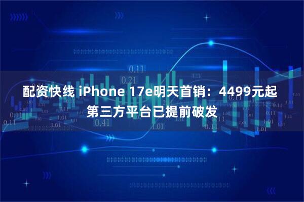 配资快线 iPhone 17e明天首销：4499元起 第三方平台已提前破发