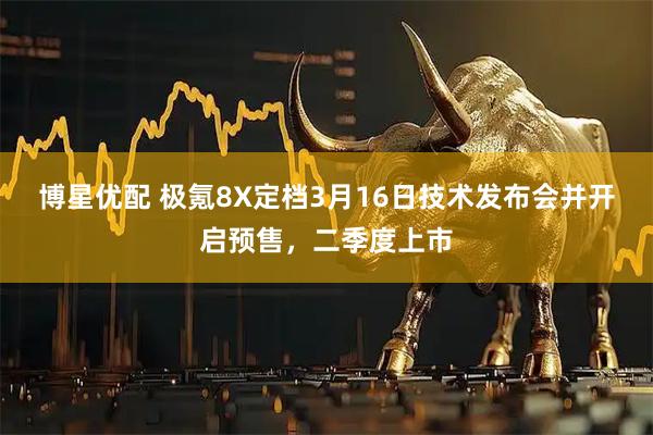 博星优配 极氪8X定档3月16日技术发布会并开启预售，二季度上市