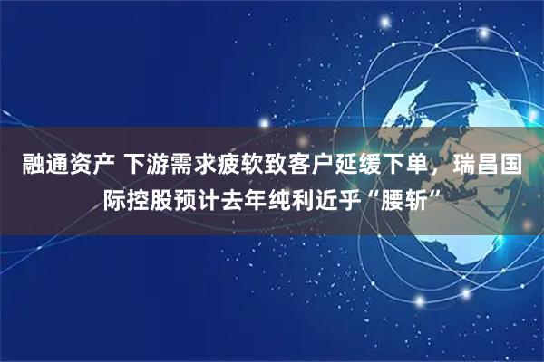 融通资产 下游需求疲软致客户延缓下单，瑞昌国际控股预计去年纯利近乎“腰斩”