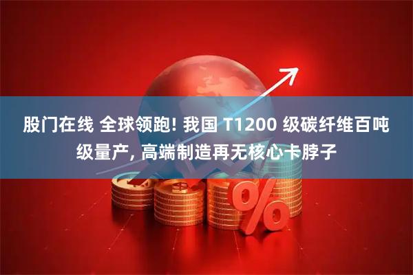 股门在线 全球领跑! 我国 T1200 级碳纤维百吨级量产, 高端制造再无核心卡脖子