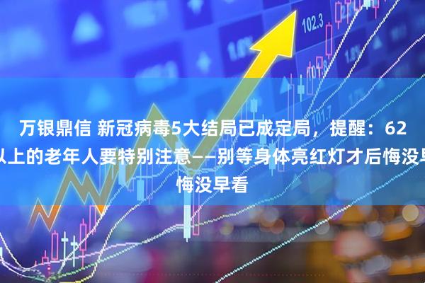 万银鼎信 新冠病毒5大结局已成定局，提醒：62岁以上的老年人要特别注意——别等身体亮红灯才后悔没早看