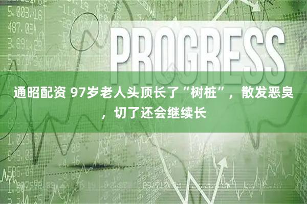 通昭配资 97岁老人头顶长了“树桩”，散发恶臭，切了还会继续长