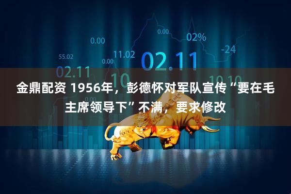 金鼎配资 1956年，彭德怀对军队宣传“要在毛主席领导下”不满，要求修改