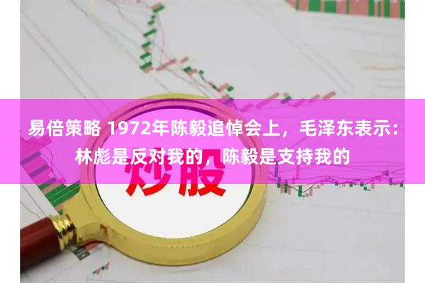 易倍策略 1972年陈毅追悼会上,毛泽东表示:林彪是反对我的,陈毅是支持我的