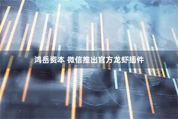 鸿岳资本 微信推出官方龙虾插件