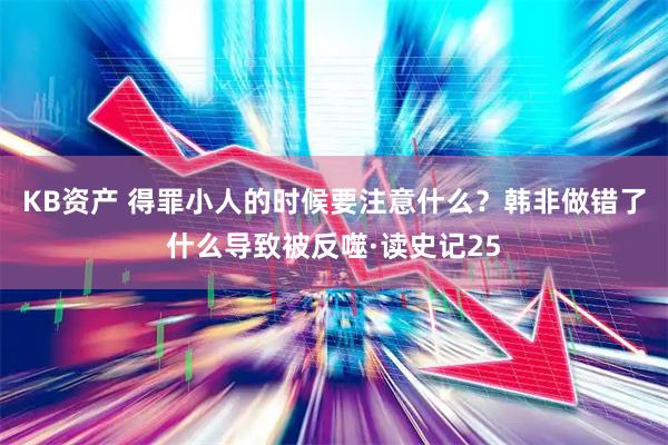 KB资产 得罪小人的时候要注意什么？韩非做错了什么导致被反噬·读史记25
