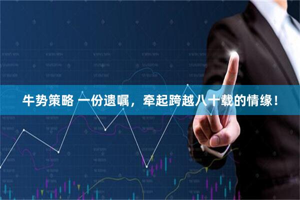牛势策略 一份遗嘱，牵起跨越八十载的情缘！