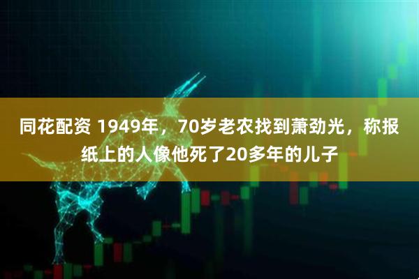 同花配资 1949年，70岁老农找到萧劲光，称报纸上的人像他死了20多年的儿子