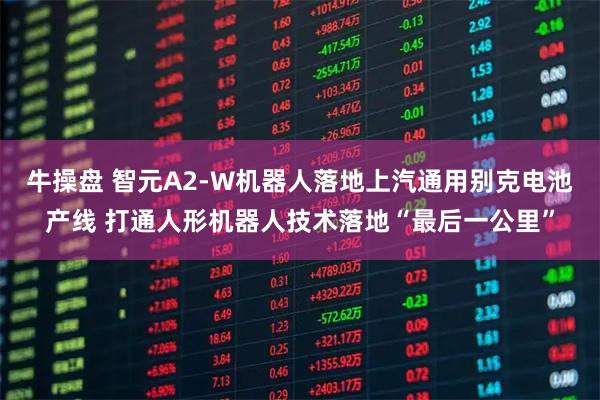 牛操盘 智元A2-W机器人落地上汽通用别克电池产线 打通人形机器人技术落地“最后一公里”