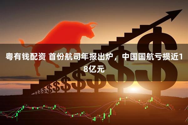 粤有钱配资 首份航司年报出炉，中国国航亏损近18亿元