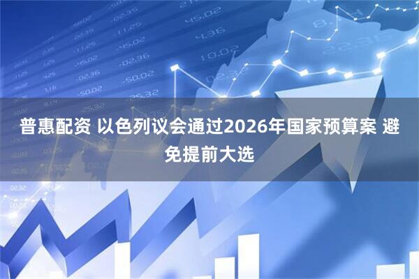 普惠配资 以色列议会通过2026年国家预算案 避免提前大选