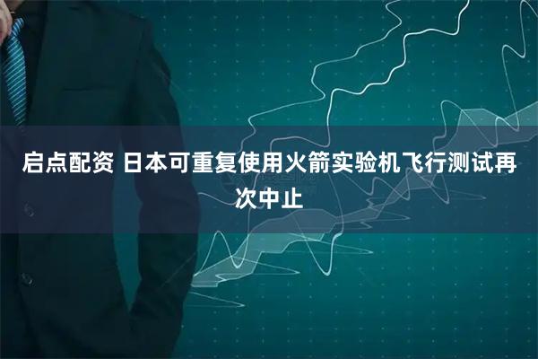 启点配资 日本可重复使用火箭实验机飞行测试再次中止