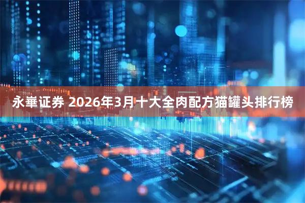 永崋证券 2026年3月十大全肉配方猫罐头排行榜